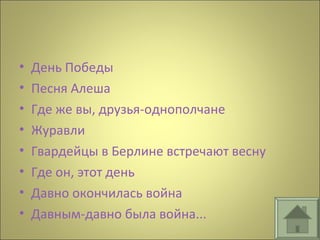 • День Победы
• Песня Алеша
• Где же вы, друзья-однополчане
• Журавли
• Гвардейцы в Берлине встречают весну
• Где он, этот день
• Давно окончилась война
• Давным-давно была война...
 