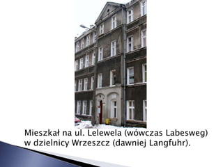 Mieszkał na ul. Lelewela (wówczas Labesweg)
w dzielnicy Wrzeszcz (dawniej Langfuhr).
 