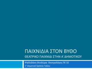 ΠΑΙΧΝΙΔΙΑ ΣΤΟΝ ΒΥΘΟ
ΘΕΑΤΡΙΚΟ ΠΑΙΧΝΙΔΙ ΣΤΗΝ Α΄ΔΗΜΟΤΙΚΟΥ
Ψαλλιδάκη Θεοδώρα Θεατρολόγος ΠΕ 32
1ο Δημοτικό Σχολείο Γαζίου
 