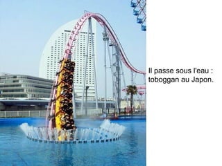 Il passe sous l'eau : 
toboggan au Japon.
 