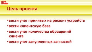 Цель проекта
•вести учет принятых на ремонт устройств
•вести клиентскую база
•вести учет количества обращений
клиента
•вести учет закупленных запчастей
 