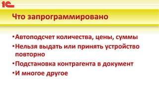 Что запрограммировано
•Автоподсчет количества, цены, суммы
•Нельзя выдать или принять устройство
повторно
•Подстановка контрагента в документ
•И многое другое
 