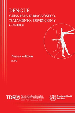 DENGUE
GUIAS PARA EL DIAGNÓSTICO,
TRATAMIENTO, PREVENCIÓN Y
CONTROL
Nueva edición
2009
 