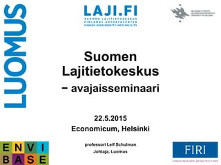 Suomen
Lajitietokeskus
− avajaisseminaari
22.5.2015
Economicum, Helsinki
professori Leif Schulman
Johtaja, Luomus
 