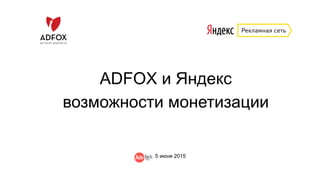 ADFOX и Яндекс
возможности монетизации
5 июня 2015
 