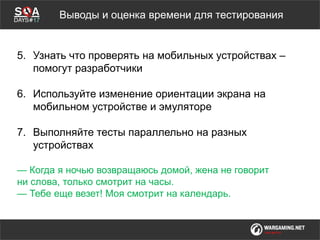 Мы обсудимВыводы и оценка времени для тестирования
5. Узнать что проверять на мобильных устройствах –
помогут разработчики
6. Используйте изменение ориентации экрана на
мобильном устройстве и эмуляторе
7. Выполняйте тесты параллельно на разных
устройствах
— Когда я ночью возвращаюсь домой, жена не говорит
ни слова, только смотрит на часы.
— Тебе еще везет! Моя смотрит на календарь.
 