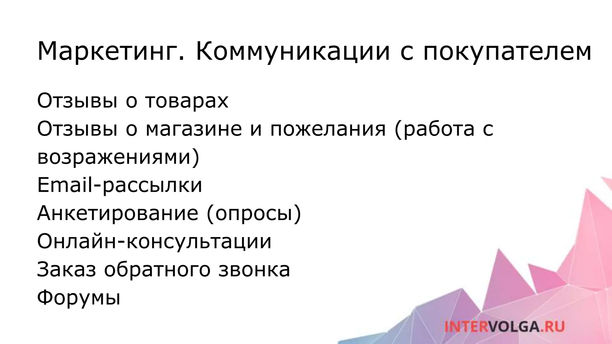 Маркетинг. Коммуникации с покупателем
Отзывы о товарах
Отзывы о магазине и пожелания (работа с
возражениями)
Email-рассылки
Анкетирование (опросы)
Онлайн-консультации
Заказ обратного звонка
Форумы
 