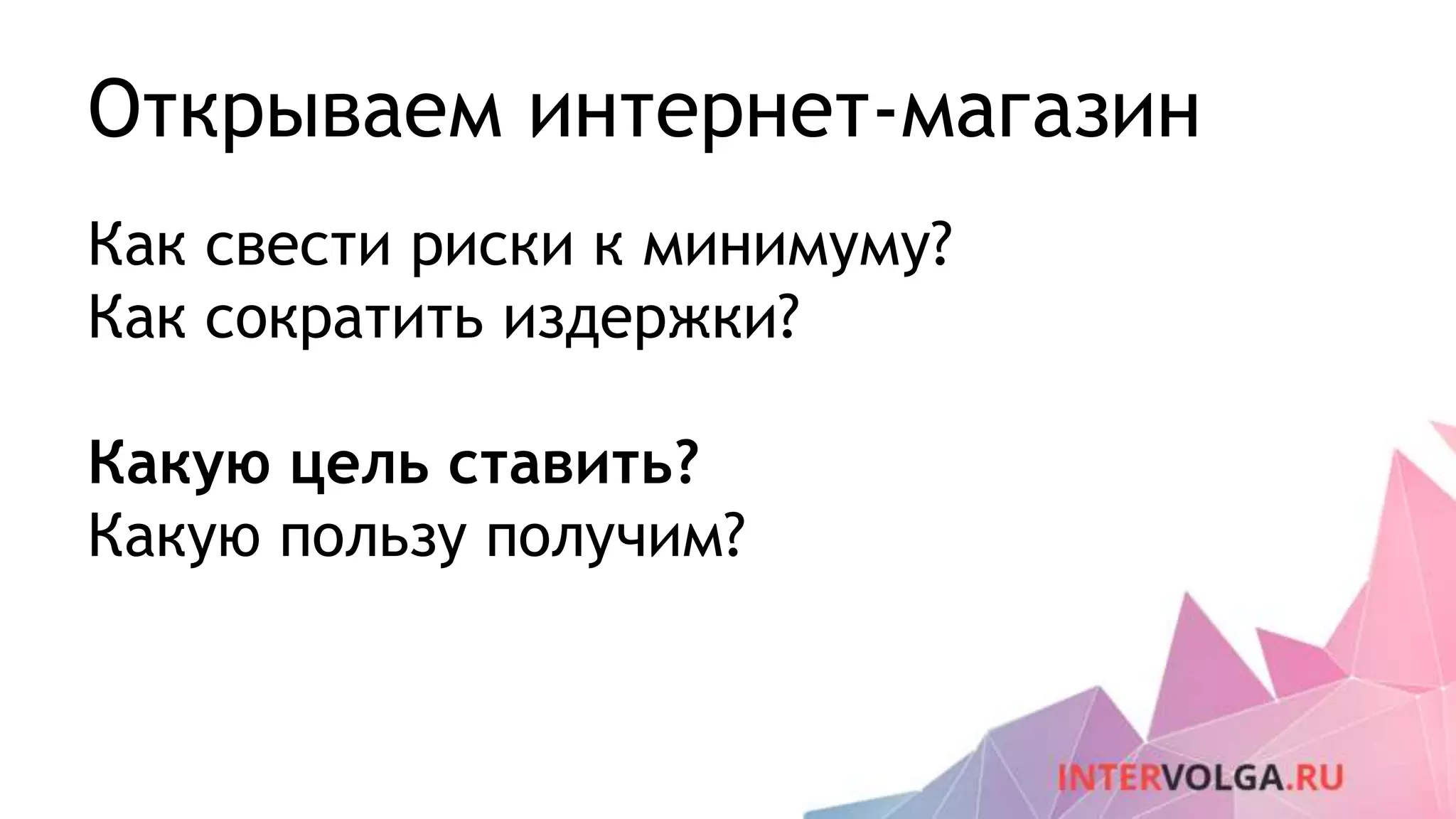 Открываем интернет-магазин
Как свести риски к минимуму?
Как сократить издержки?
Какую цель ставить?
Какую пользу получим?
 