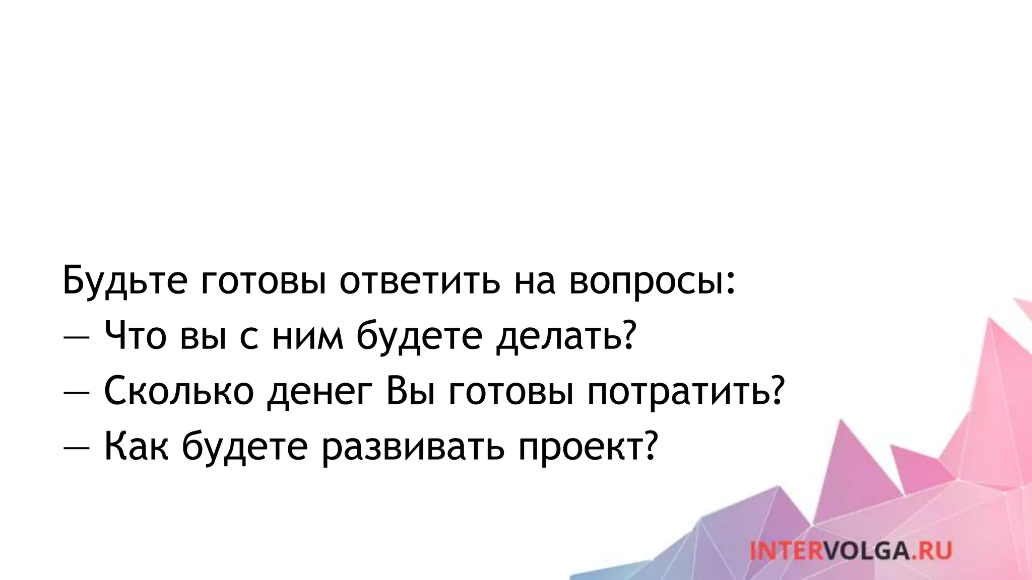 Будьте готовы ответить на вопросы:
— Что вы с ним будете делать?
— Сколько денег Вы готовы потратить?
— Как будете развивать проект?
 