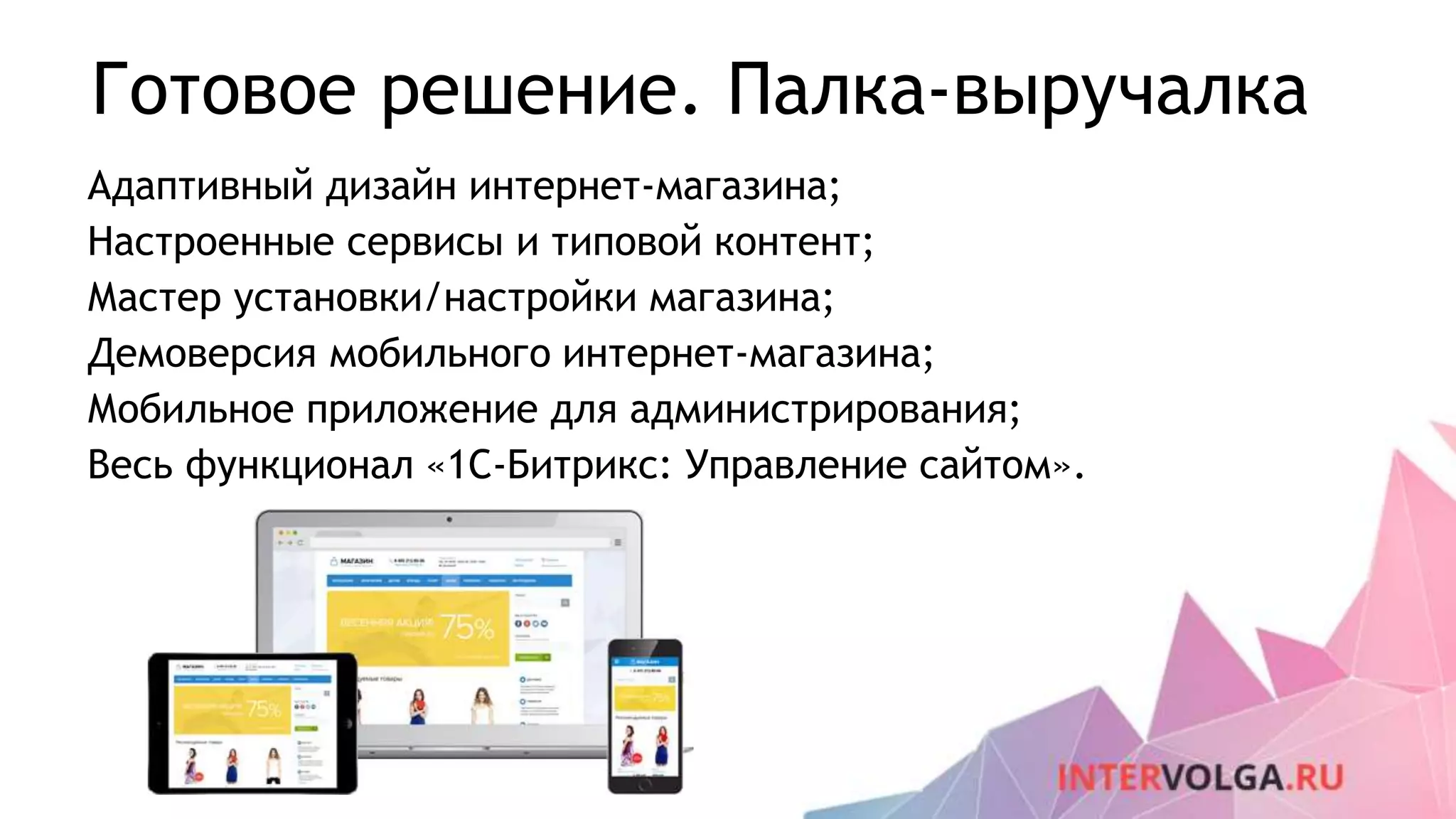 Готовое решение. Палка-выручалка
Адаптивный дизайн интернет-магазина;
Настроенные сервисы и типовой контент;
Мастер установки/настройки магазина;
Демоверсия мобильного интернет-магазина;
Мобильное приложение для администрирования;
Весь функционал «1С-Битрикс: Управление сайтом».
 