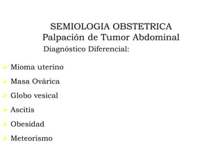 SEMIOLOGIA OBSTETRICA
Palpación de Tumor Abdominal
 Mioma uterino
 Masa Ovárica
 Globo vesical
 Ascitis
 Obesidad
 Meteorismo
Diagnóstico Diferencial:
 