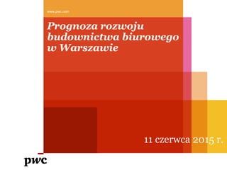 Prognoza rozwoju
budownictwa biurowego
w Warszawie
11 czerwca 2015 r.
www.pwc.com
 