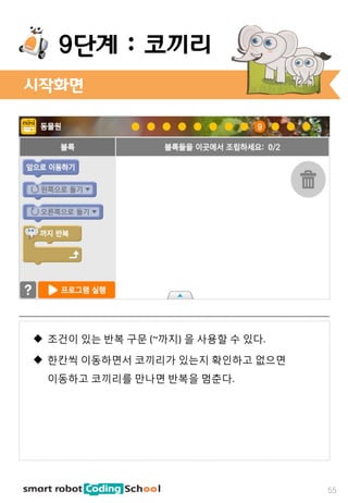 시작화면
55
9단계 : 코끼리
 조건이 있는 반복 구문 (~까지) 을 사용할 수 있다.
 한칸씩 이동하면서 코끼리가 있는지 확인하고 없으면
이동하고 코끼리를 만나면 반복을 멈춘다.
 