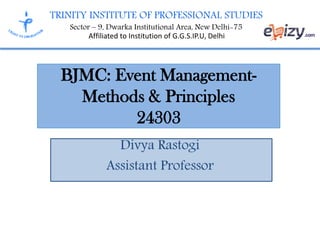 TRINITY INSTITUTE OF PROFESSIONAL STUDIES
Sector – 9, Dwarka Institutional Area, New Delhi-75
Affiliated to Institution of G.G.S.IP.U, Delhi
BJMC: Event Management-
Methods & Principles
24303
Divya Rastogi
Assistant Professor
 