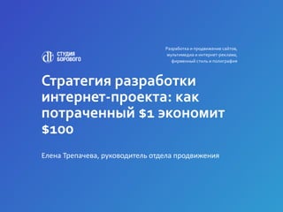 Стратегия разработки
интернет-проекта: как
потраченный $1 экономит
$100
Елена Трепачева, руководитель отдела продвижения
Разработка и продвижение сайтов,
мультимедиа и интернет-реклама,
фирменный стиль и полиграфия
 