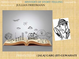 PRESENTATION ON : MYSTERY OF STORY TELLING (inspired by
the Lecture of : JULLIAN FRIEDMANN )
PRESENTED BY : JALAJ GARG (IIT-GUWAHATI )
 