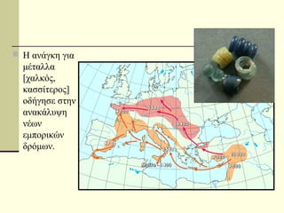  Η ανάγκη για
μέταλλα
[χαλκός,
κασσίτερος]
οδήγησε στην
ανακάλυψη
νέων
εμπορικών
δρόμων.
 