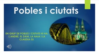 Pobles i ciutats
EN GRUP DE POBLES I CIUTATS HI HA:
L’ANDRÉ, EL DANI, LA NAIA I LA
CLAUDIA GI.
 