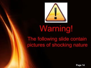 Powerpoint Templates
Page 14
The following slide contain
pictures of shocking nature
Warning!
 
