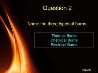 Powerpoint Templates
Page 26
Name the three types of burns.
Question 2
Thermal Burns
Chemical Burns
Electrical Burns
 