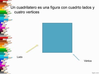 Un cuadrilatero es una figura con cuadrto lados y
cuatro vertices
Lado
Vértice