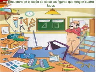 Encuentra en el salón de clase las figuras que tengan cuatro
lados