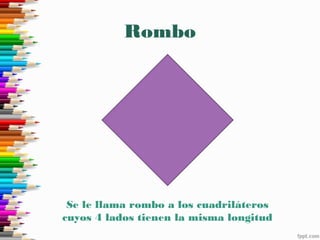 Rombo
Se le llama rombo a los cuadriláteros
cuyos 4 lados tienen la misma longitud