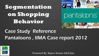 Segmentation
on Shopping
Behavior
Case Study Reference
Pantaloons , IIMA Case report 2012
Presented By: Rajeev Kumar Sahil Jain
 