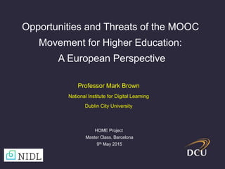 Professor Mark Brown
National Institute for Digital Learning
Dublin City University
Opportunities and Threats of the MOOC
Movement for Higher Education:
A European Perspective
HOME Project
Master Class, Barcelona
9th May 2015
 