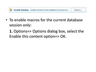 • To enable macros for the current database
session only:
1. Options=> Options dialog box, select the
Enable this content option=> OK.
 
