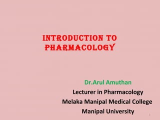 IntroductIon to
Pharmacology
Dr.Arul Amuthan
Lecturer in Pharmacology
Melaka Manipal Medical College
Manipal University 1
 