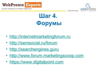 Шаг 4.
Форумы
• http://internetmarketingforum.ru
• http://semsocial.ru/forum
• http://searchengines.guru
• http://www.forum.marketingscoop.com
• https://www.digitalpoint.com
 