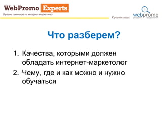 Что разберем?
1. Качества, которыми должен
обладать интернет-маркетолог
2. Чему, где и как можно и нужно
обучаться
 