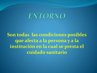 Son todas las condiciones posibles
que afecta a la persona y a la
institución en la cual se presta el
cuidado sanitario
 