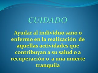 Ayudar al individuo sano o
enfermo en la realización de
aquellas actividades que
contribuyan a su salud o a
recuperación o a una muerte
tranquila
 