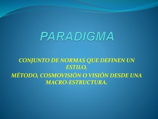 CONJUNTO DE NORMAS QUE DEFINEN UN
ESTILO,
MÉTODO, COSMOVISIÓN O VISIÓN DESDE UNA
MACRO-ESTRUCTURA.
 