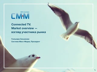 Connected TV.
Market overview —
взгляд участника рынка
Гюльнара Хасьянова
Система Масс-Медиа, Президент
1.
 