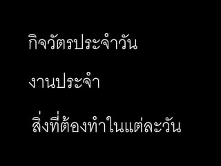 กิจวัตรประจาวัน
งานประจา
สิ่งที่ต้องทาในแต่ละวัน
 