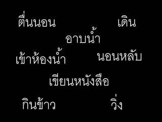 ตื่นนอน
อาบน้า
กินข้าว
เข้าห้องน้า
เดิน
วิ่ง
นอนหลับ
เขียนหนังสือ
 