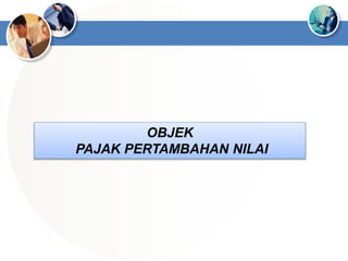 OBJEK
PAJAK PERTAMBAHAN NILAI
 