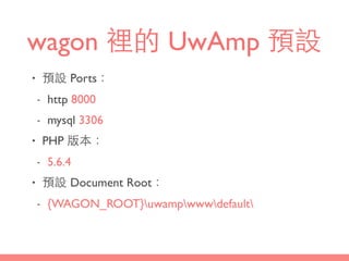 wagon 裡的 UwAmp 預設
• 預設 Ports：
- http 8000
- mysql 3306
• PHP 版本：
- 5.6.4
• 預設 Document Root：
- {WAGON_ROOT}uwampwwwdefault
 