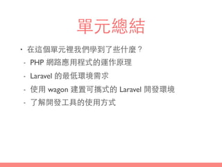 單元總結
• 在這個單元裡我們學到了些什麼？
- PHP 網路應⽤用程式的運作原理
- Laravel 的最低環境需求
- 使⽤用 wagon 建置可攜式的 Laravel 開發環境
- 了解開發⼯工具的使⽤用⽅方式
 