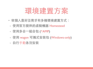 環境建置⽅方案
• 依個⼈人喜好及需求有多種環境建置⽅方式：
- 使⽤用官⽅方提供的虛擬機器 Homestead
- 使⽤用多合⼀一組合包 (*AMP)
- 使⽤用 wagon 可攜式安裝包 (Windows-only)
- ⾃自⾏行⼿手動各別安裝
 