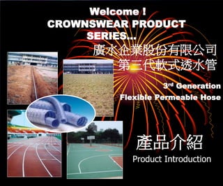 Welcome !
CROWNSWEAR PRODUCT
SERIES…
廣水企業股份有限公司
第三代軟式透水管
產品介紹
3rd Generation
Flexible Permeable Hose
Product Introduction
 