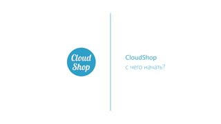 CloudShop
с чего начать?
 