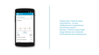 Перед вами главный экран
приложения – на нем
отображаются оперативные
показатели вашего
бизнеса. Именно здесь будет
представлена вся основная
необходимая вам информация.
 