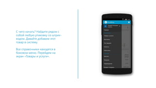 С чего начать? Найдите рядом с
собой любую упаковку со штрих-
кодом. Давайте добавим этот
товар в систему.
Все справочники находятся в
боковом меню. Перейдем на
экран «Товары и услуги».
 