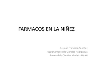 FARMACOS EN LA NIÑEZ
Dr. Juan Francisco Sánchez
Departamento de Ciencias Fisiológicas
Facultad de Ciencias Medicas UNAH
 