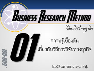 Business Research Method
100-009
วิธีการวิจัยทางธุรกิจ
[อ.นิธินพ ทองวาสนาสง]
ความรูเบื้องตน
เกี่ยวกับวิธีการวิจัยทางธุรกิจ
 
