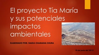 El proyecto Tía María
y sus potenciales
impactos
ambientales
ELABORADO POR: NADIA CHAMANA CHURA
10 de junio del 2015
 